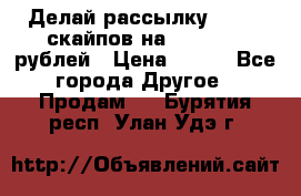 Делай рассылку 500000 скайпов на 1 000 000 рублей › Цена ­ 120 - Все города Другое » Продам   . Бурятия респ.,Улан-Удэ г.